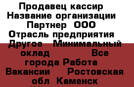 Продавец-кассир › Название организации ­ Партнер, ООО › Отрасль предприятия ­ Другое › Минимальный оклад ­ 46 000 - Все города Работа » Вакансии   . Ростовская обл.,Каменск-Шахтинский г.